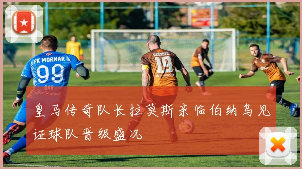 皇马传奇队长拉莫斯亲临伯纳乌见证球队晋级盛况