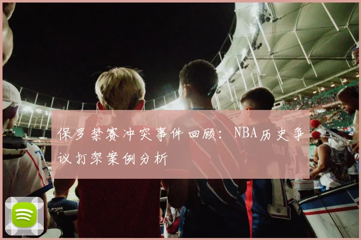 保罗禁赛冲突事件回顾：NBA历史争议打架案例分析