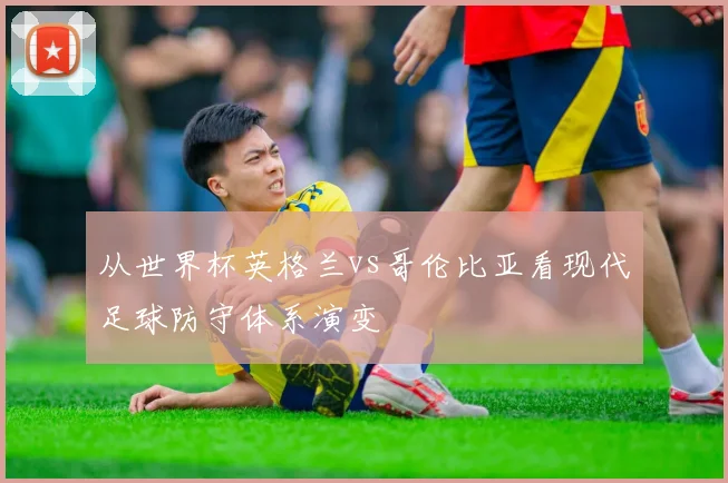 从世界杯英格兰vs哥伦比亚看现代足球防守体系演变