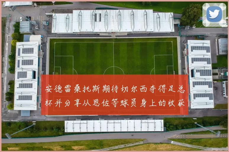 安德雷桑托斯期待切尔西夺得足总杯并分享从恩佐等球员身上的收获