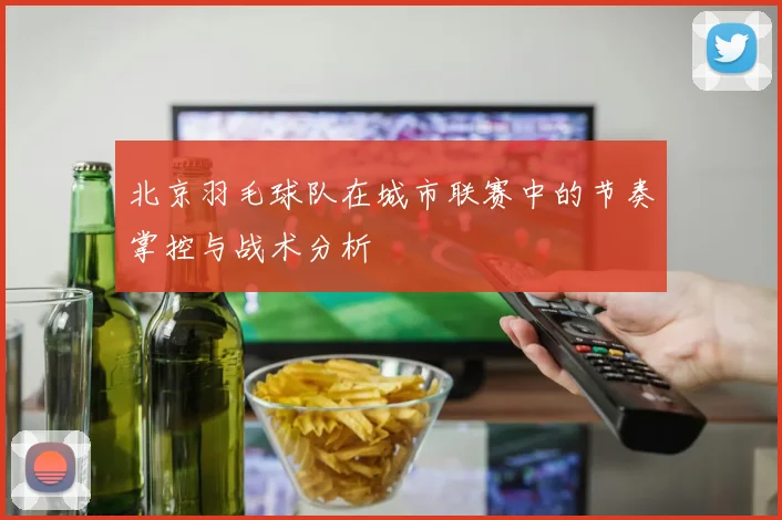 北京羽毛球队在城市联赛中的节奏掌控与战术分析